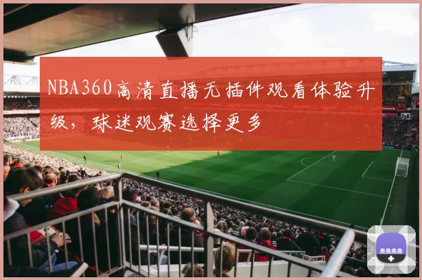 NBA360高清直播无插件观看体验升级，球迷观赛选择更多