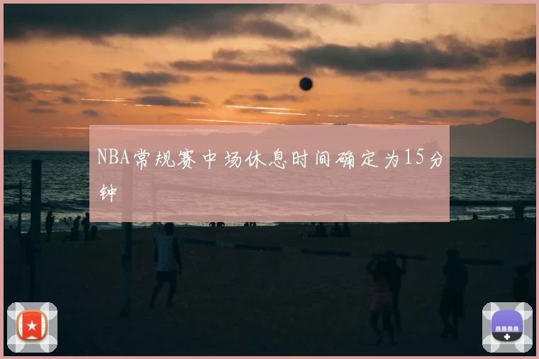 NBA常规赛中场休息时间确定为15分钟