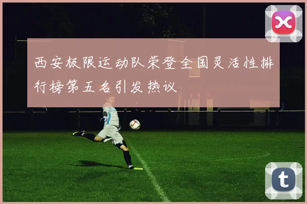 西安极限运动队荣登全国灵活性排行榜第五名引发热议