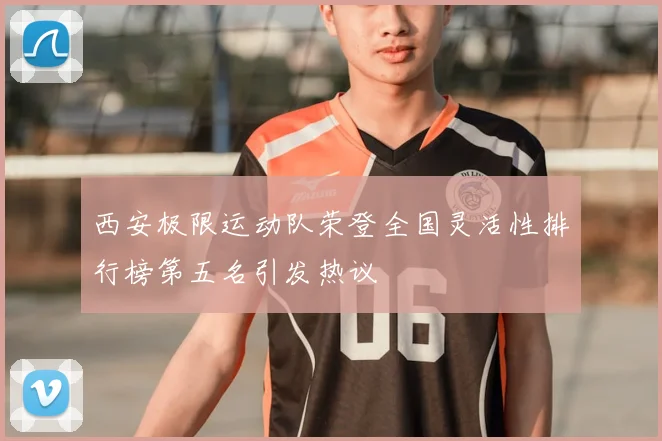 西安极限运动队荣登全国灵活性排行榜第五名引发热议