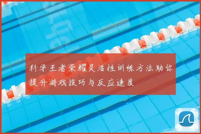 科学王者荣耀灵活性训练方法助你提升游戏技巧与反应速度