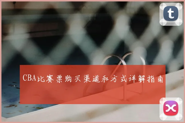 CBA比赛票购买渠道和方式详解指南