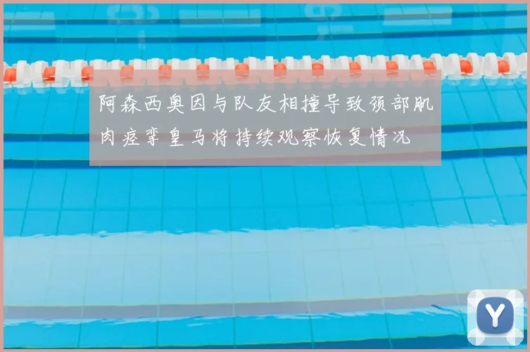 阿森西奥因与队友相撞导致颈部肌肉痉挛皇马将持续观察恢复情况