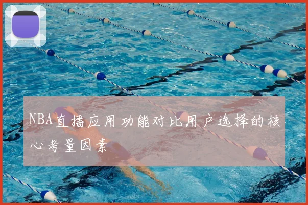 NBA直播应用功能对比用户选择的核心考量因素