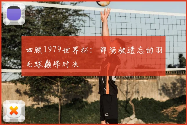 回顾1979世界杯：那场被遗忘的羽毛球巅峰对决