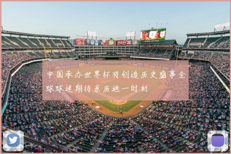 中国承办世界杯将创造历史盛事全球球迷期待亲历这一时刻