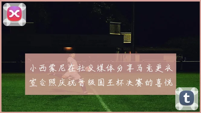 小西蒙尼在社交媒体分享马竞更衣室合照庆祝晋级国王杯决赛的喜悦时刻