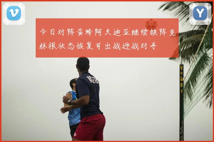 今日对阵黄蜂阿夫迪亚继续缺阵克林根状态恢复可出战迎战对手