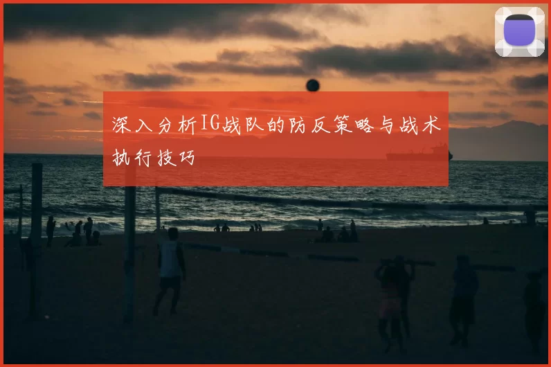 深入分析IG战队的防反策略与战术执行技巧