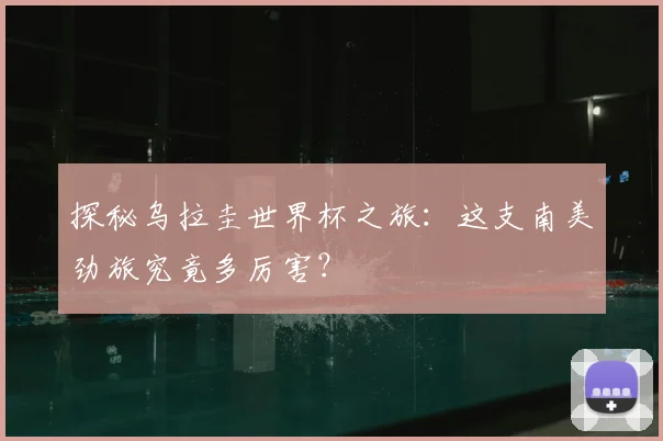 探秘乌拉圭世界杯之旅:这支南美劲旅究竟多厉害?
