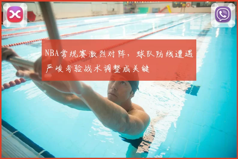 NBA常规赛激烈对阵，球队防线遭遇严峻考验战术调整成关键