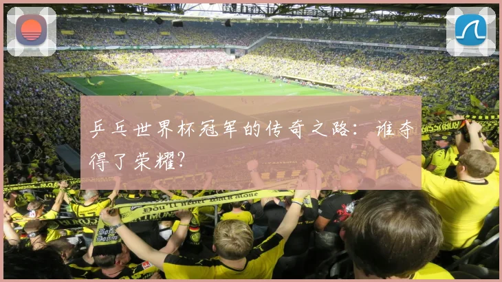 乒乓世界杯冠军的传奇之路：谁夺得了荣耀？