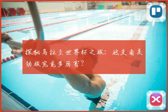 探秘乌拉圭世界杯之旅:这支南美劲旅究竟多厉害?