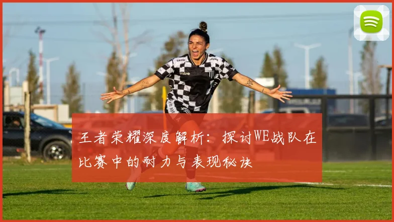 王者荣耀深度解析：探讨WE战队在比赛中的耐力与表现秘诀