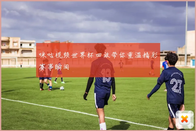 咪咕视频世界杯回放带你重温精彩赛事瞬间
