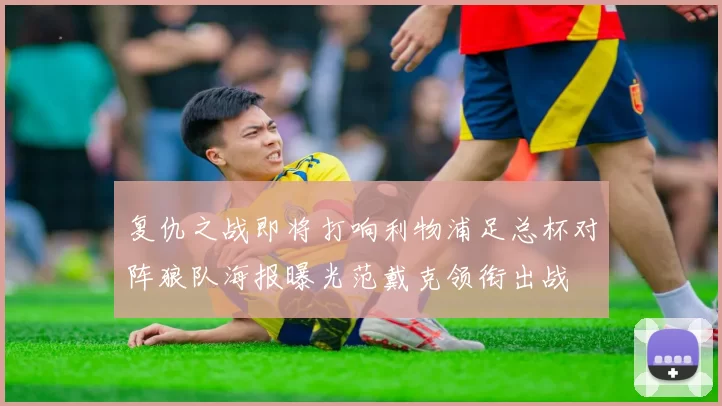 复仇之战即将打响利物浦足总杯对阵狼队海报曝光范戴克领衔出战