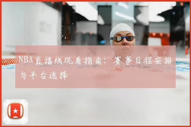 NBA直播线观看指南：赛事日程安排与平台选择