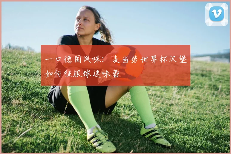 一口德国风味：麦当劳世界杯汉堡如何征服球迷味蕾
