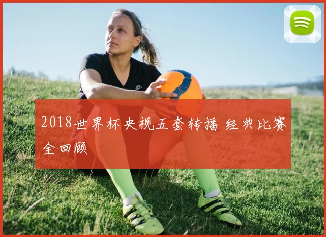 2018世界杯央视五套转播 经典比赛全回顾