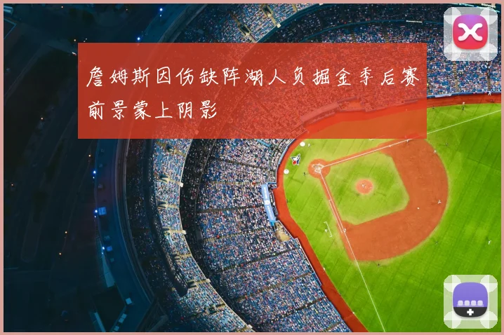詹姆斯因伤缺阵湖人负掘金季后赛前景蒙上阴影