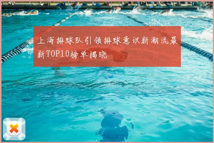 上海排球队引领排球意识新潮流最新TOP10榜单揭晓