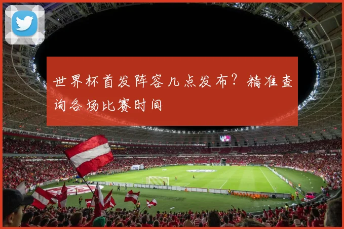 世界杯首发阵容几点发布?精准查询各场比赛时间