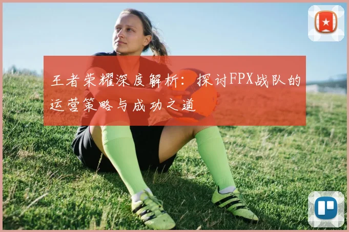 王者荣耀深度解析：探讨FPX战队的运营策略与成功之道