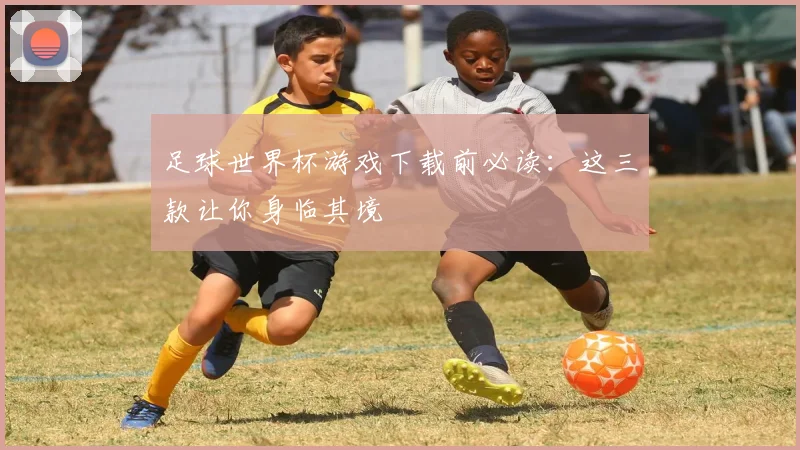 足球世界杯游戏下载前必读:这三款让你身临其境