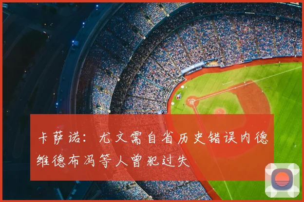 卡萨诺:尤文需自省历史错误内德维德布冯等人曾犯过失