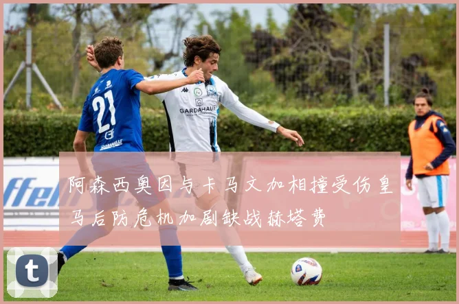 阿森西奥因与卡马文加相撞受伤皇马后防危机加剧缺战赫塔费