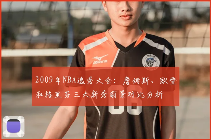 2009年NBA选秀大会:詹姆斯、欧登和格里芬三大新秀前景对比分析