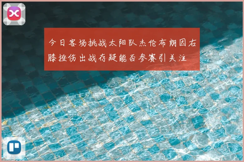 今日客场挑战太阳队杰伦布朗因右膝挫伤出战存疑能否参赛引关注