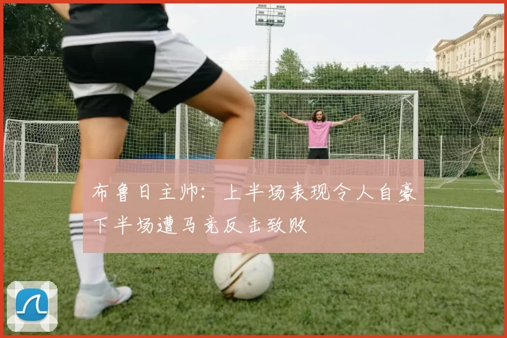 布鲁日主帅：上半场表现令人自豪下半场遭马竞反击致败