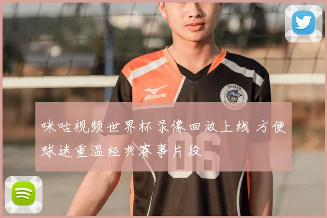 咪咕视频世界杯录像回放上线 方便球迷重温经典赛事片段