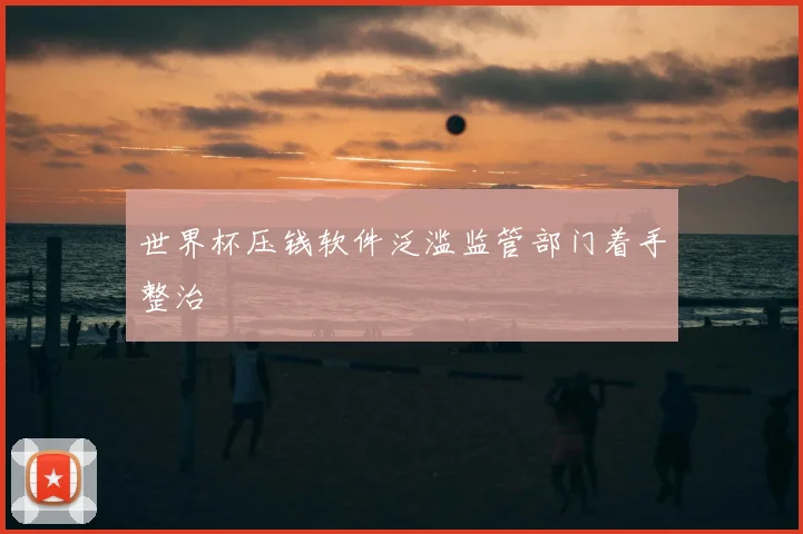 世界杯压钱软件泛滥监管部门着手整治