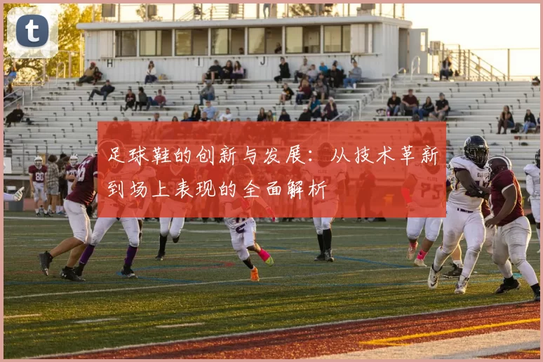 足球鞋的创新与发展：从技术革新到场上表现的全面解析