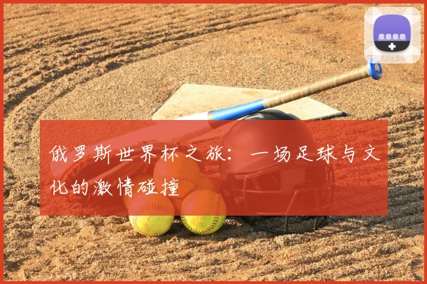 俄罗斯世界杯之旅:一场足球与文化的激情碰撞