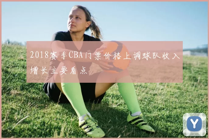 2018赛季CBA门票价格上调球队收入增长主要看点