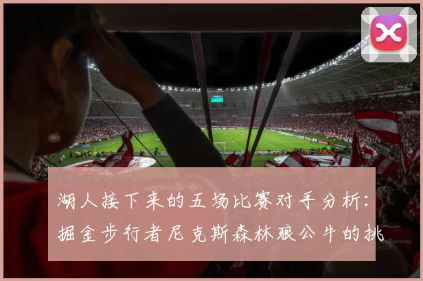 湖人接下来的五场比赛对手分析:掘金步行者尼克斯森林狼公牛的挑战与机遇