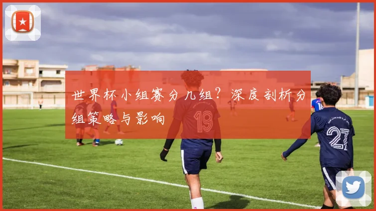 世界杯小组赛分几组?深度剖析分组策略与影响