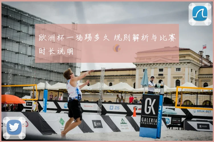 欧洲杯一场踢多久 规则解析与比赛时长说明