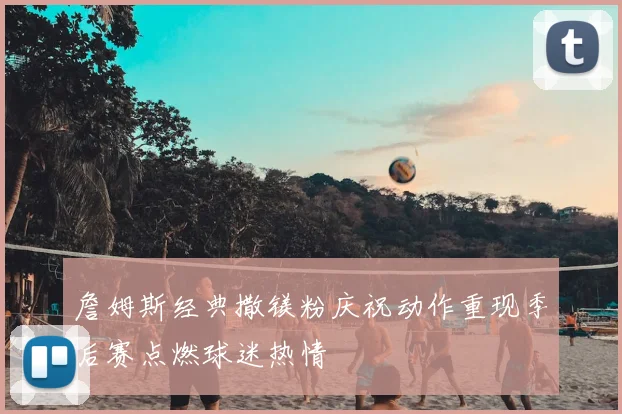 詹姆斯经典撒镁粉庆祝动作重现季后赛点燃球迷热情