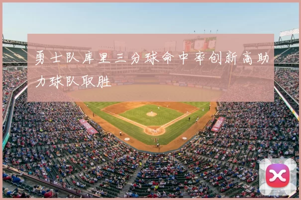 勇士队库里三分球命中率创新高助力球队取胜