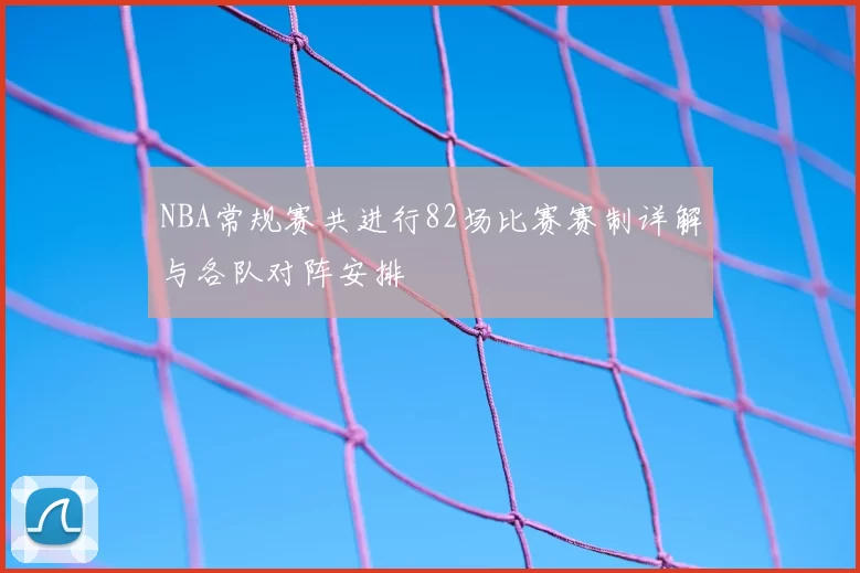 NBA常规赛共进行82场比赛赛制详解与各队对阵安排