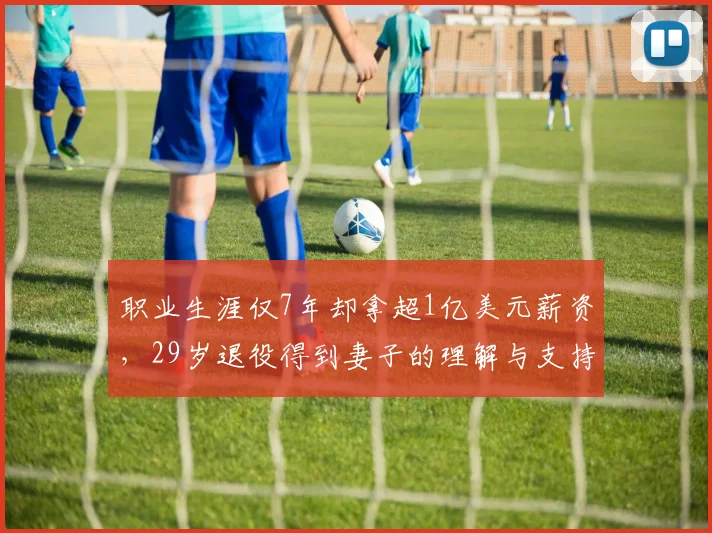 职业生涯仅7年却拿超1亿美元薪资,29岁退役得到妻子的理解与支持
