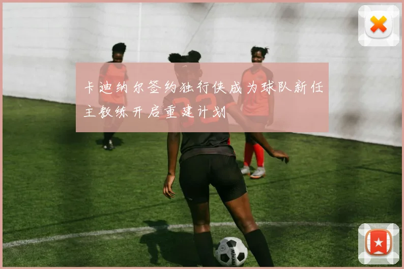 卡迪纳尔签约独行侠成为球队新任主教练开启重建计划
