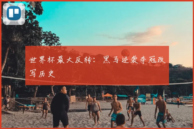 世界杯最大反转:黑马逆袭夺冠改写历史