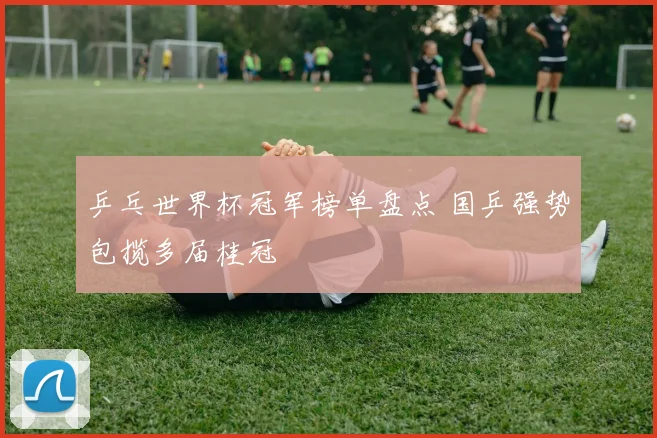 乒乓世界杯冠军榜单盘点 国乒强势包揽多届桂冠