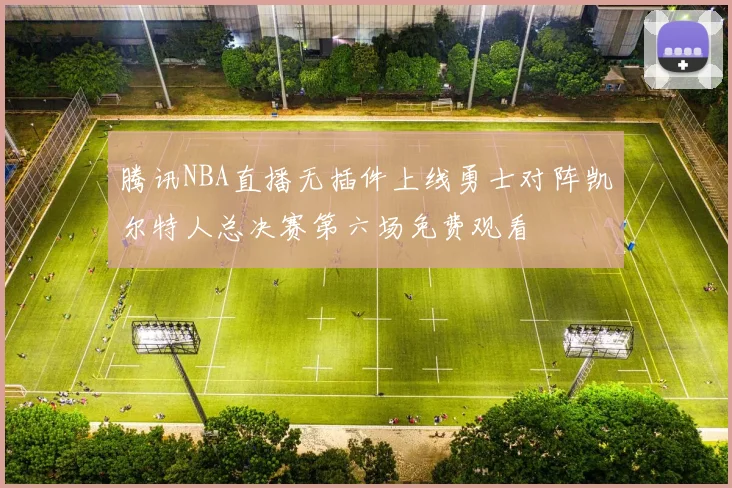 腾讯NBA直播无插件上线勇士对阵凯尔特人总决赛第六场免费观看