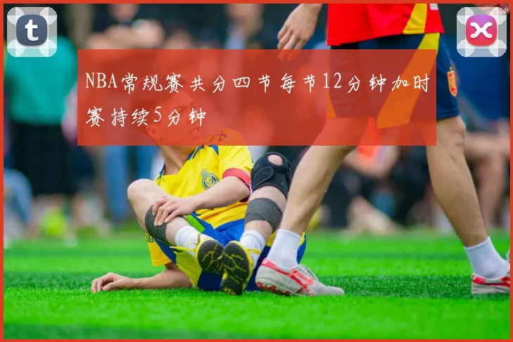 NBA常规赛共分四节每节12分钟加时赛持续5分钟